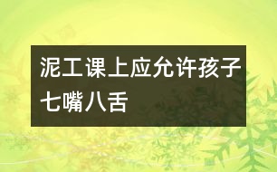 泥工課上應(yīng)允許孩子“七嘴八舌”