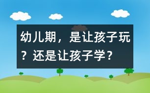 幼兒期，是讓孩子玩？還是讓孩子學(xué)？