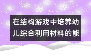 在結構游戲中培養(yǎng)幼兒綜合利用材料的能