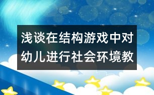 淺談在結(jié)構(gòu)游戲中對(duì)幼兒進(jìn)行社會(huì)環(huán)境教育