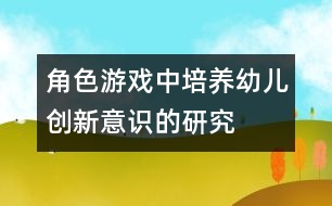 角色游戲中培養(yǎng)幼兒創(chuàng)新意識(shí)的研究