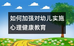 如何加強(qiáng)對(duì)幼兒實(shí)施心理健康教育