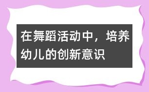 在舞蹈活動中，培養(yǎng)幼兒的創(chuàng)新意識