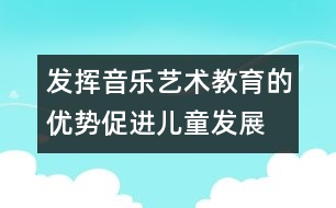 發(fā)揮音樂(lè)藝術(shù)教育的優(yōu)勢(shì)促進(jìn)兒童發(fā)展