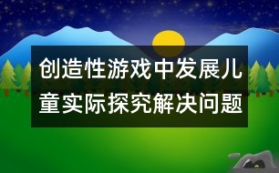 創(chuàng)造性游戲中發(fā)展兒童實(shí)際探究解決問題的能力