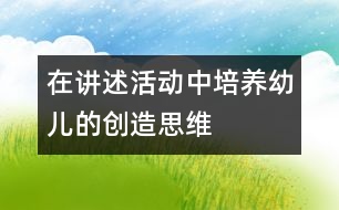 在講述活動中培養(yǎng)幼兒的創(chuàng)造思維