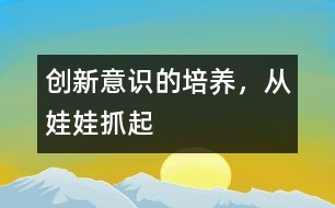 創(chuàng)新意識的培養(yǎng)，從娃娃抓起