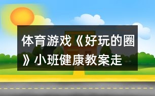 體育游戲《好玩的圈》小班健康教案走、跑、跳練習(xí)反思