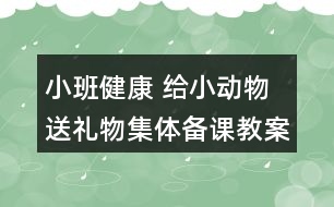 小班健康 給小動物送禮物集體備課教案設(shè)計(jì)