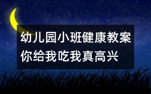 幼兒園小班健康教案：你給我吃我真高興