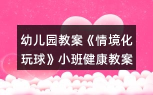 幼兒園教案《情境化玩球》小班健康教案反思