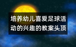 培養(yǎng)幼兒喜愛足球活動(dòng)的興趣的教案：頭頂傳球