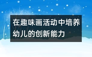 在趣味畫(huà)活動(dòng)中培養(yǎng)幼兒的創(chuàng)新能力