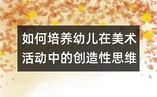 如何培養(yǎng)幼兒在美術活動中的創(chuàng)造性思維