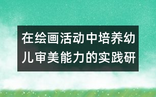 在繪畫活動(dòng)中培養(yǎng)幼兒審美能力的實(shí)踐研究