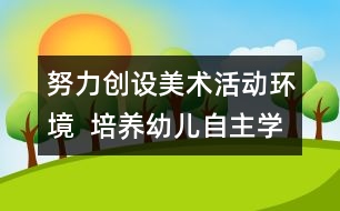 努力創(chuàng)設美術活動環(huán)境  培養(yǎng)幼兒自主學習能力