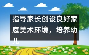 指導(dǎo)家長創(chuàng)設(shè)良好家庭美術(shù)環(huán)境，培養(yǎng)幼兒動(dòng)手能力