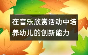 在音樂欣賞活動中培養(yǎng)幼兒的創(chuàng)新能力