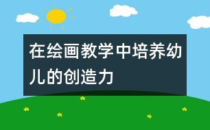 在繪畫教學(xué)中培養(yǎng)幼兒的創(chuàng)造力