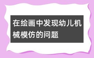 在繪畫中發(fā)現(xiàn)幼兒機(jī)械模仿的問題