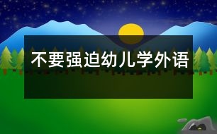 不要強(qiáng)迫幼兒學(xué)外語(yǔ)