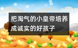 把淘氣的“小皇帝”培養(yǎng)成誠實的好孩子