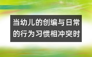 當幼兒的創(chuàng)編與日常的行為習慣相沖突時