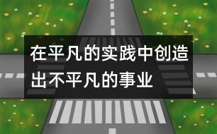 在平凡的實(shí)踐中創(chuàng)造出不平凡的事業(yè)