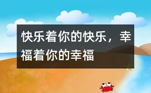 快樂(lè)著你的快樂(lè)，幸福著你的幸福