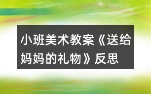 小班美術(shù)教案《送給媽媽的禮物》反思