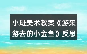 小班美術教案《游來游去的小金魚》反思