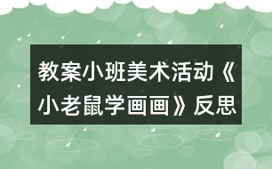 教案小班美術活動《小老鼠學畫畫》反思