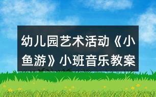 幼兒園藝術(shù)活動《小魚游》小班音樂教案反思