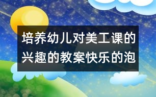 培養(yǎng)幼兒對(duì)美工課的興趣的教案：快樂(lè)的泡泡