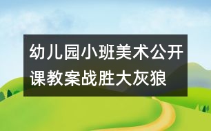 幼兒園小班美術(shù)公開課教案：戰(zhàn)勝大灰狼