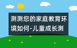 測測您的家庭教育環(huán)境如何-兒童成長測評(píng)