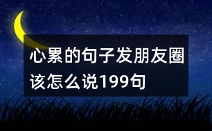 心累的句子發(fā)朋友圈該怎么說(shuō)199句