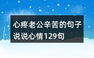 心疼老公辛苦的句子說(shuō)說(shuō)心情129句