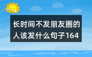 長時(shí)間不發(fā)朋友圈的人該發(fā)什么句子164句