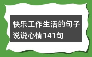 快樂(lè)工作生活的句子說(shuō)說(shuō)心情141句