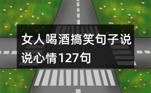 女人喝酒搞笑句子說(shuō)說(shuō)心情127句