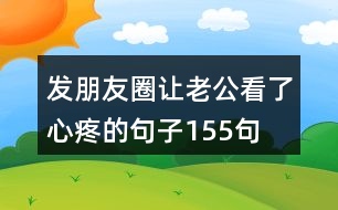 發(fā)朋友圈讓老公看了心疼的句子155句