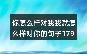 你怎么樣對我我就怎么樣對你的句子179句