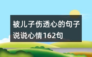 被兒子傷透心的句子說(shuō)說(shuō)心情162句