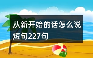 從新開始的話怎么說短句227句