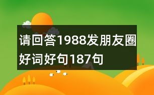 請(qǐng)回答1988發(fā)朋友圈好詞好句187句