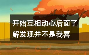 開始互相動心,后面了解發(fā)現(xiàn)并不是我喜歡的情感語句239句