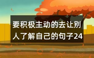 要積極主動(dòng)的去讓別人了解自己的句子245句