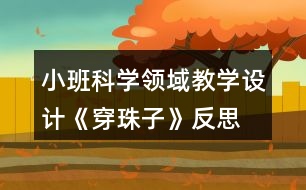 小班科學(xué)領(lǐng)域教學(xué)設(shè)計《穿珠子》反思