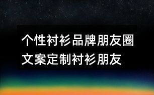 個性襯衫品牌朋友圈文案、定制襯衫朋友圈文案33句